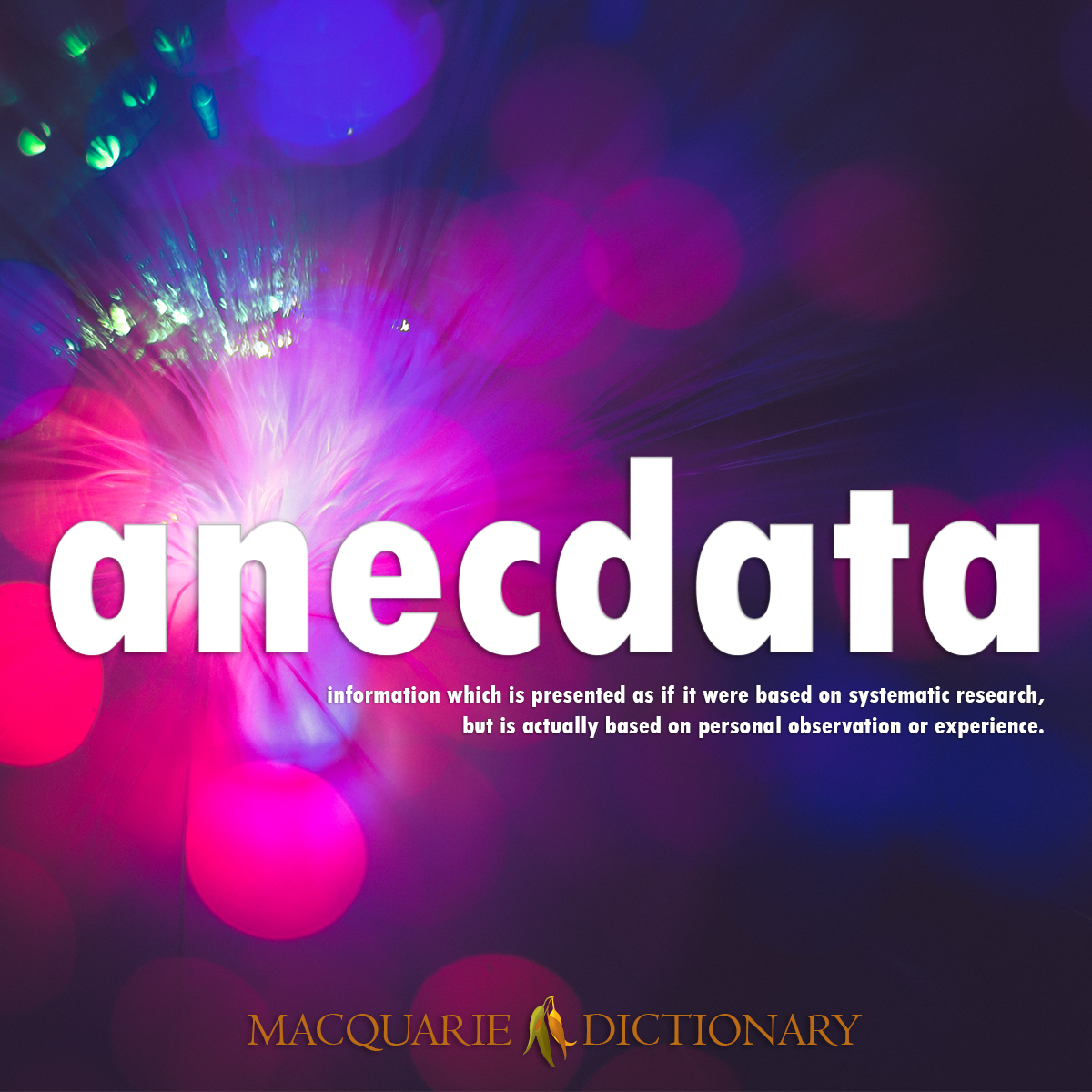 Image of Macquarie Dictionary Word of the Year - anecdata - information which is presented as if it were based on systematic research, but is actually based on personal observation or experience.