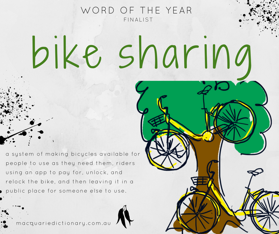 Macquarie Dictionary Word of the Year 2017 - bike sharing - a system of making bicycles available for people to use as they need them, riders using an app to pay for, unlock, and relock the bike, and then leaving it in a public place for someone else to use.