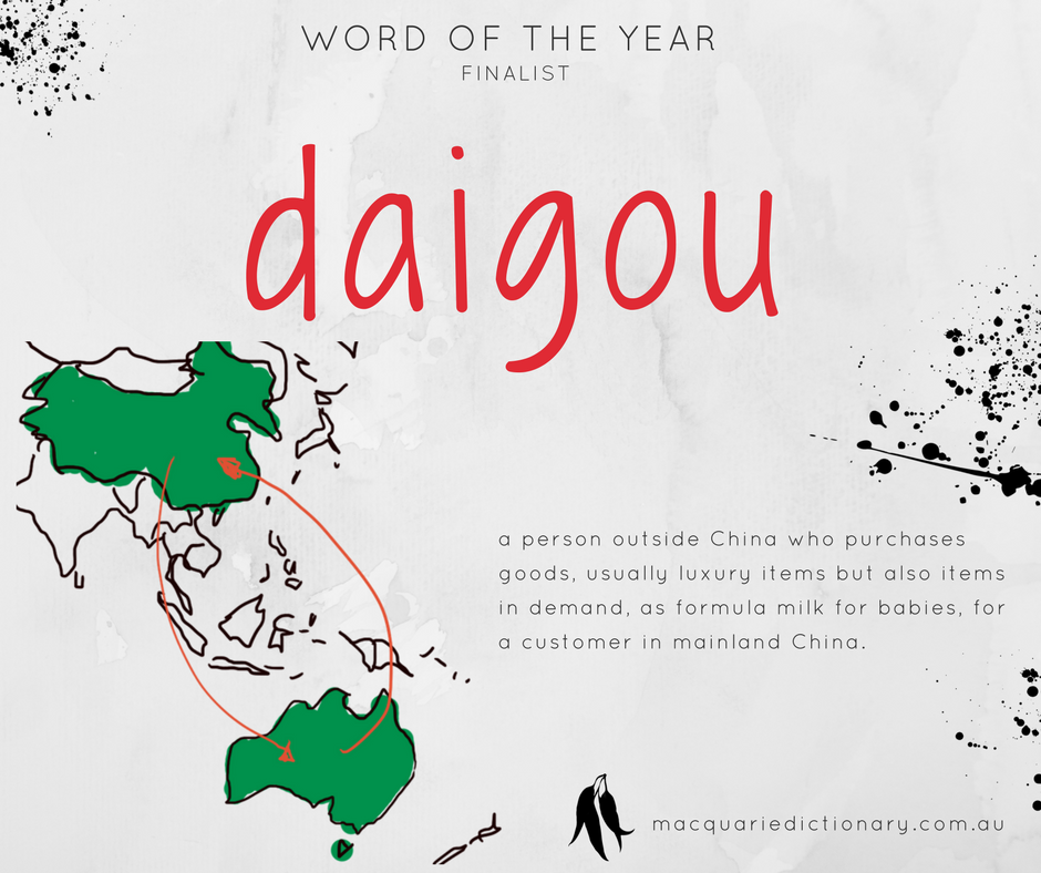 Macquarie Dictionary Word of the Year 2017 - daigou - a person outside China who purchases goods, usually luxury items but also items in demand, as formula milk for babies, for a customer in mainland China.
