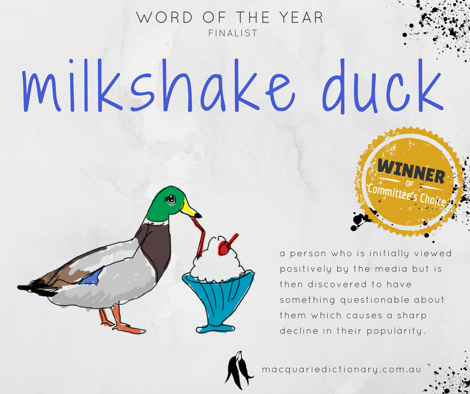 Macquarie Dictionary Word of the Year 2017 - milkshake duck - a person who is initially viewed positively by the media but is then discovered to have something questionable about them which causes a sharp decline in their popularity.